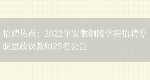 招聘熱點(diǎn)：2022年安徽銅陵學(xué)院招聘專(zhuān)職思政課教師25名公告(圖1)