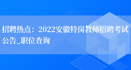 招聘熱點(diǎn)：2022安徽特崗教師招聘考試公告_職位查詢(xún)(圖1)