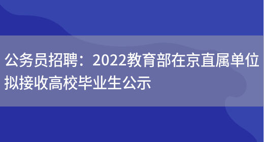 公務(wù)員招聘：2022教育部在京直屬單位擬接收高校畢業(yè)生公示(圖1)