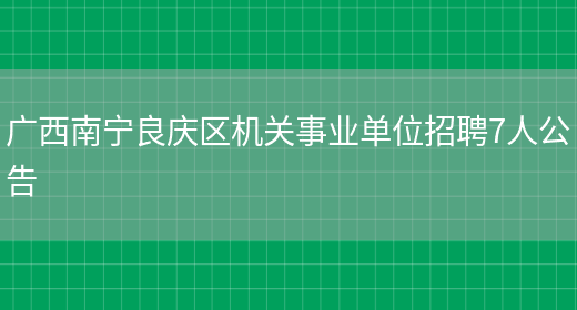 廣西南寧良慶區機關(guān)事業(yè)單位招聘7人公告(圖1)