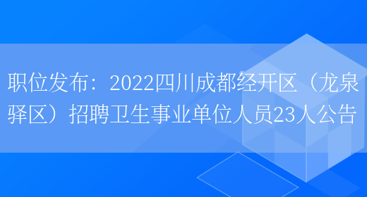 職位發(fā)布：2022四川成都經(jīng)開(kāi)區（龍泉驛區）招聘衛生事業(yè)單位人員23人公告(圖1)