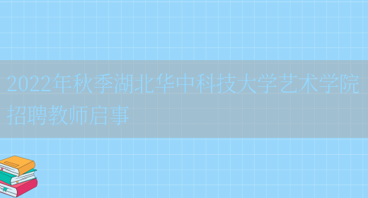 2022年秋季湖北華中科技大學(xué)藝術(shù)學(xué)院招聘教師啟事(圖1)