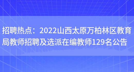 招聘熱點(diǎn)：2022山西太原萬(wàn)柏林區教育局教師招聘及選派在編教師129名公告(圖1)