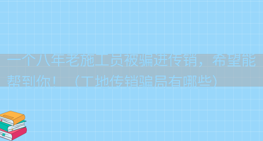 一個(gè)八年老施工員被騙進(jìn)傳銷(xiāo)，希望能幫到你?。üさ貍麂N(xiāo)騙局有哪些）(圖1)