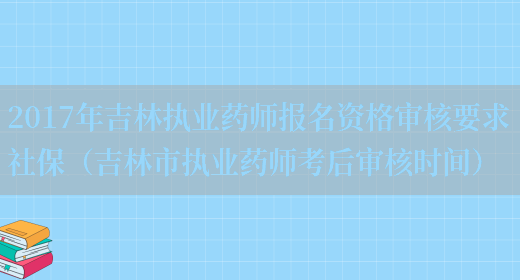 2017年吉林執業(yè)藥師報名資格審核要求社保（吉林市執業(yè)藥師考后審核時(shí)間）(圖1)