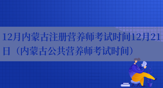 12月內蒙古注冊營(yíng)養師考試時(shí)間12月21日（內蒙古公共營(yíng)養師考試時(shí)間）(圖1)