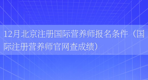 12月北京注冊國際營(yíng)養師報名條件（國際注冊營(yíng)養師官網(wǎng)查成績(jì)）(圖1)