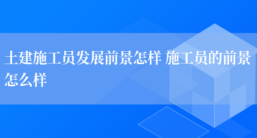 土建施工員發(fā)展前景怎樣 施工員的前景怎么樣(圖1)