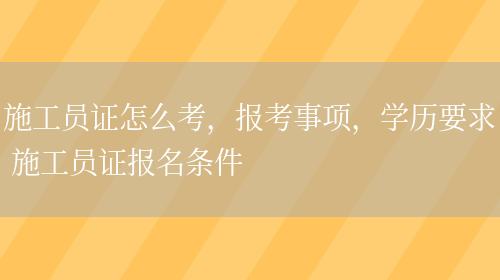 施工員證怎么考，報考事項，學(xué)歷要求 施工員證報名條件