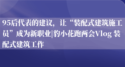 95后代表的建議，讓“裝配式建筑施工員”成為新職業(yè)|豹小花跑兩會(huì )Vlog 裝配式建筑工作(圖1)