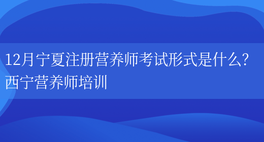 12月寧夏注冊營(yíng)養師考試形式是什么？ 西寧營(yíng)養師培訓(圖1)