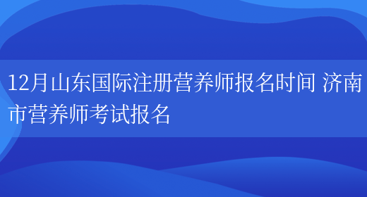 12月山東國際注冊營(yíng)養師報名時(shí)間 濟南市營(yíng)養師考試報名(圖1)