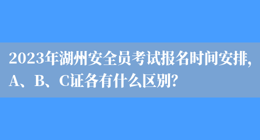 2023年湖州安全員考試報名時(shí)間安排，A、B、C證各有什么區別？(圖1)