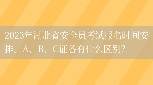 2023年湖北省安全員考試報名時(shí)間安排，A、B、C證各有什么區別？(圖1)