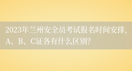 2023年蘭州安全員考試報名時(shí)間安排，A、B、C證各有什么區別？(圖1)