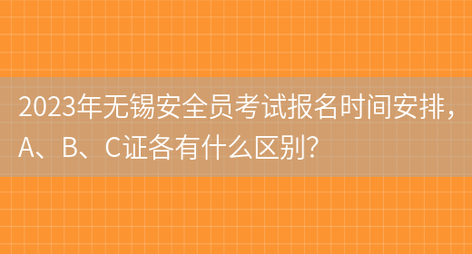 2023年無(wú)錫安全員考試報名時(shí)間安排，A、B、C證各有什么區別？(圖1)