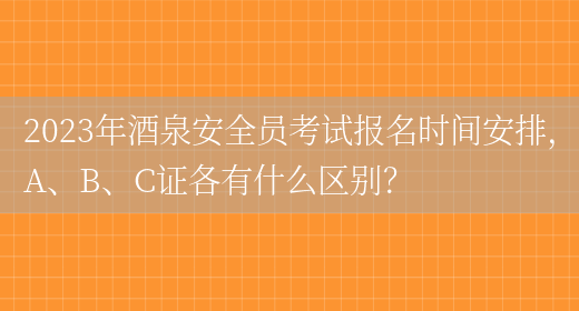 2023年酒泉安全員考試報名時(shí)間安排，A、B、C證各有什么區別？(圖1)