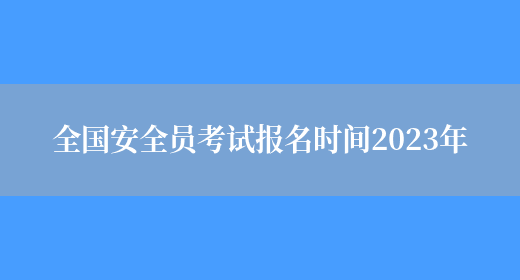 全國安全員考試報名時(shí)間2023年(圖1)