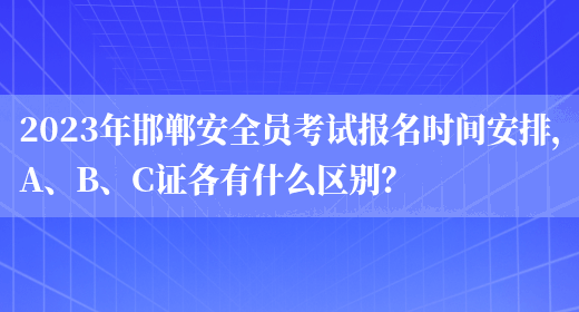 2023年邯鄲安全員考試報名時(shí)間安排，A、B、C證各有什么區別？(圖1)