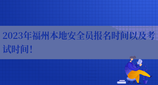 2023年福州本地安全員報名時(shí)間以及考試時(shí)間！(圖1)