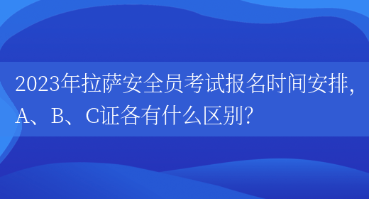 2023年拉薩安全員考試報名時(shí)間安排，A、B、C證各有什么區別？(圖1)