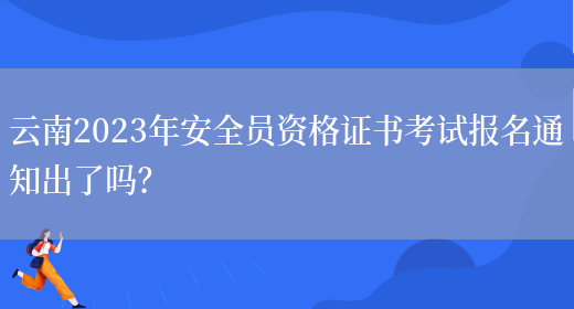 云南2023年安全員資格證書(shū)考試報名通知出了嗎？(圖1)