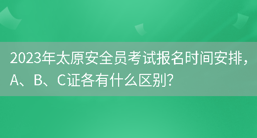 2023年太原安全員考試報名時(shí)間安排，A、B、C證各有什么區別？(圖1)