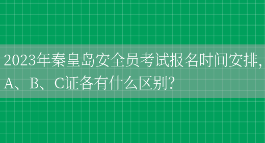 2023年秦皇島安全員考試報名時(shí)間安排，A、B、C證各有什么區別？(圖1)