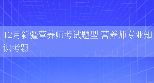 12月新疆營(yíng)養師考試題型 營(yíng)養師專(zhuān)業(yè)知識考題(圖1)