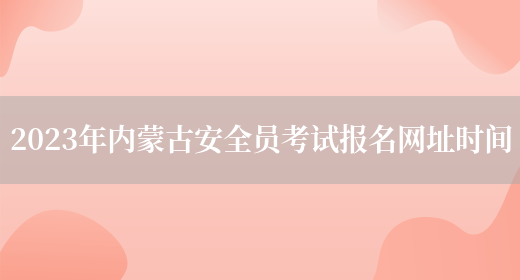 2023年內蒙古安全員考試報名網(wǎng)址時(shí)間(圖1)