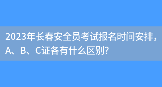 2023年長(cháng)春安全員考試報名時(shí)間安排，A、B、C證各有什么區別？(圖1)