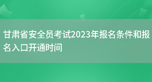 甘肅省安全員考試2023年報名條件和報名入口開(kāi)通時(shí)間(圖1)