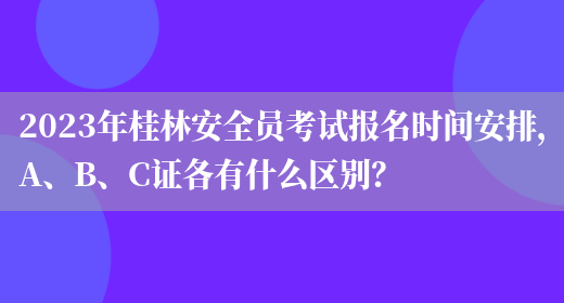 2023年桂林安全員考試報名時(shí)間安排，A、B、C證各有什么區別？(圖1)