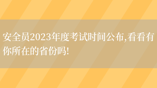 安全員2023年度考試時(shí)間公布,看看有你所在的省份嗎!(圖1)