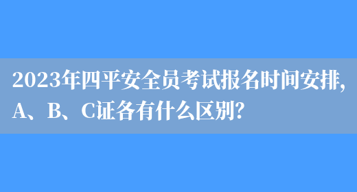 2023年四平安全員考試報名時(shí)間安排，A、B、C證各有什么區別？(圖1)