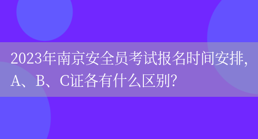 2023年南京安全員考試報名時(shí)間安排，A、B、C證各有什么區別？(圖1)