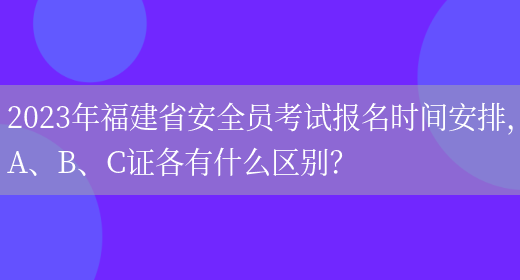 2023年福建省安全員考試報名時(shí)間安排，A、B、C證各有什么區別？(圖1)