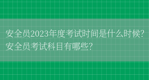 安全員2023年度考試時(shí)間是什么時(shí)候？安全員考試科目有哪些？(圖1)