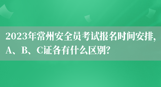 2023年常州安全員考試報名時(shí)間安排，A、B、C證各有什么區別？(圖1)