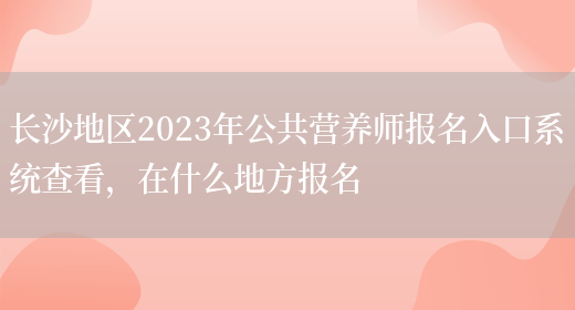 長(cháng)沙地區2023年公共營(yíng)養師報名入口系統查看，在什么地方報名(圖1)