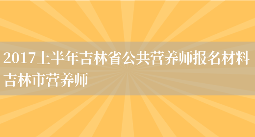 2017上半年吉林省公共營(yíng)養師報名材料 吉林市營(yíng)養師(圖1)