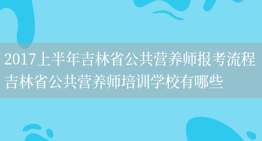 2017上半年吉林省公共營(yíng)養師報考流程 吉林省公共營(yíng)養師培訓學(xué)校有哪些(圖1)