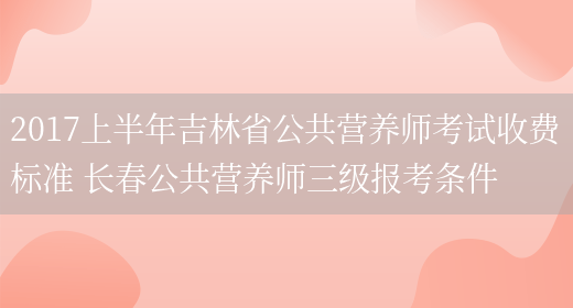 2017上半年吉林省公共營(yíng)養師考試收費標準 長(cháng)春公共營(yíng)養師三級報考條件(圖1)