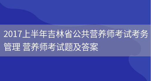 2017上半年吉林省公共營(yíng)養師考試考務(wù)管理 營(yíng)養師考試題及答案(圖1)