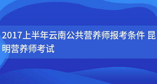 2017上半年云南公共營(yíng)養師報考條件 昆明營(yíng)養師考試(圖1)