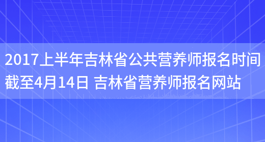 2017上半年吉林省公共營(yíng)養師報名時(shí)間截至4月14日 吉林省營(yíng)養師報名網(wǎng)站(圖1)