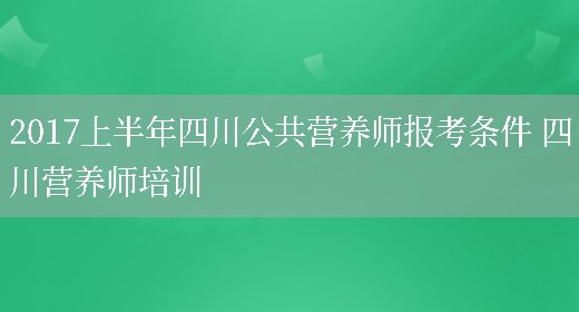 2017上半年四川公共營(yíng)養師報考條件 四川營(yíng)養師培訓(圖1)