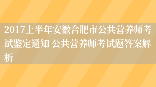 2017上半年安徽合肥市公共營(yíng)養師考試鑒定通知 公共營(yíng)養師考試題答案解析(圖1)