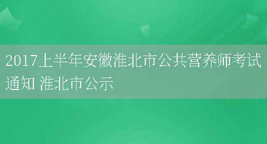 2017上半年安徽淮北市公共營(yíng)養師考試通知 淮北市公示(圖1)