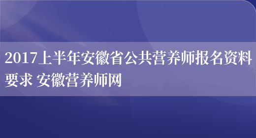 2017上半年安徽省公共營(yíng)養師報名資料要求 安徽營(yíng)養師網(wǎng)(圖1)